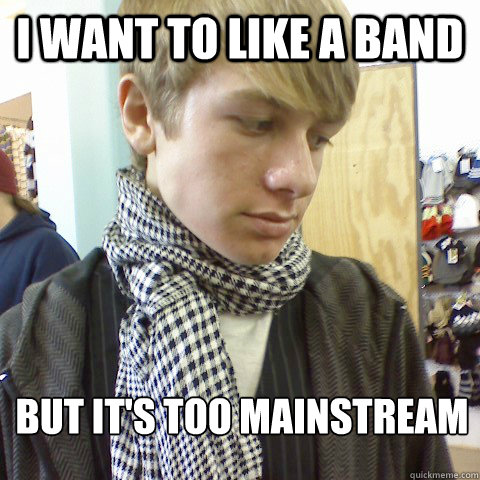 I want to like a band  but It's too mainstream
 - I want to like a band  but It's too mainstream
  First World Problems Hipster
