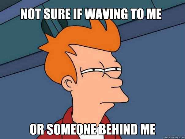 Not sure if waving to me Or someone behind me  Futurama Fry