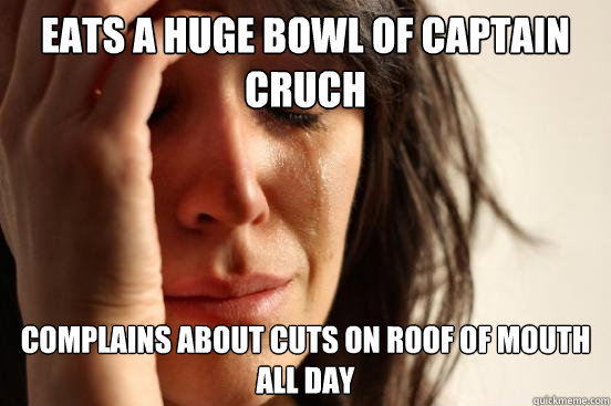 Eats a huge bowl of captain cruch complains about cuts on roof of mouth all day  First World Problems