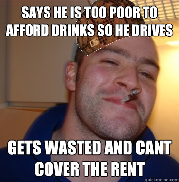 Says he is too poor to afford drinks so he drives Gets wasted and cant cover the rent  Scumbag Good Guy Greg