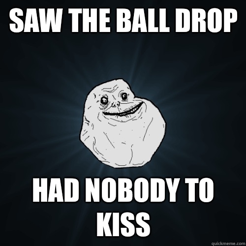 Saw the ball drop Had nobody to kiss  Forever Alone