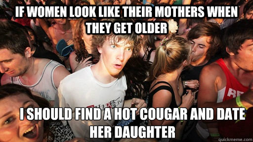 if women look like their mothers when they get older I should find a hot cougar and date her daughter  Sudden Clarity Clarence