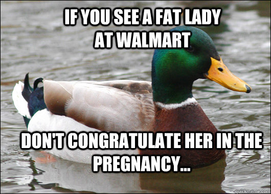 If you see a fat lady at walmart  Don't congratulate her in the pregnancy...  Actual Advice Mallard