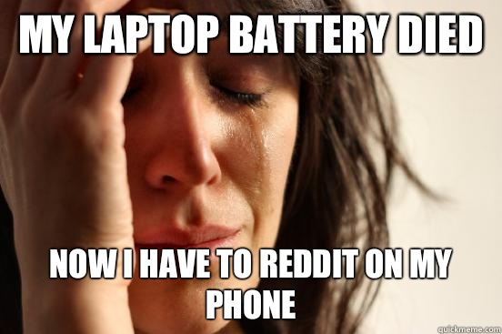 My laptop battery died Now I have to reddit on my phone  First World Problems