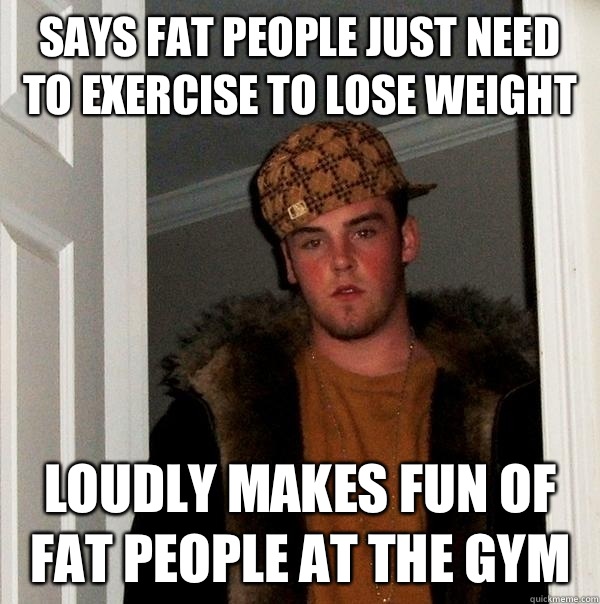 Says fat people just need to exercise to lose weight Loudly makes fun of fat people at the gym  Scumbag Steve