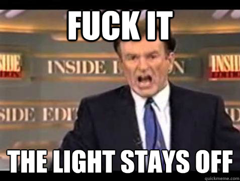 FUCK IT THE LIGHT STAYS OFF  Fuck it