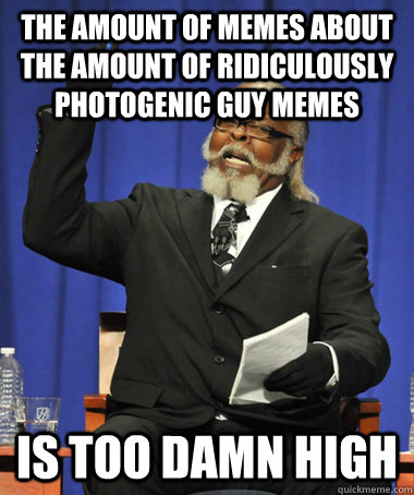the amount of memes about the amount of ridiculously photogenic guy memes is too damn high  The Rent Is Too Damn High