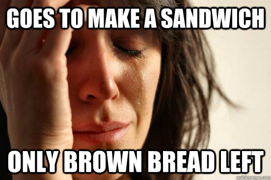 Goes to make a sandwich Only Brown bread left  First World Problems