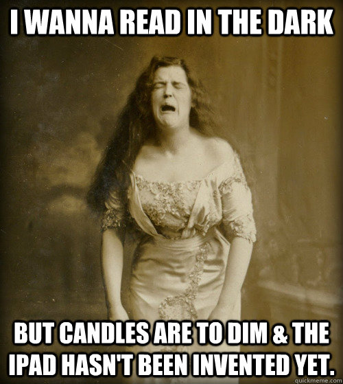i wanna read in the dark but candles are to dim & the ipad hasn't been invented yet.  1890s Problems