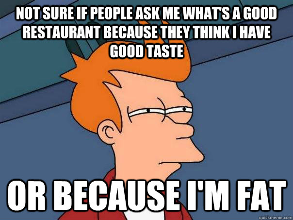 Not sure if people ask me what's a good restaurant because they think I have good taste Or because I'm fat  Futurama Fry
