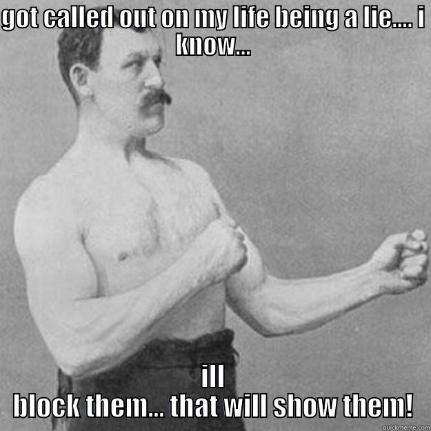 GOT CALLED OUT ON MY LIFE BEING A LIE.... I KNOW... ILL BLOCK THEM... THAT WILL SHOW THEM! overly manly man