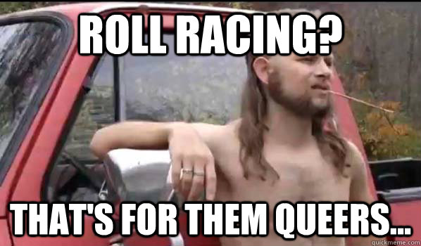 ROLL RACING? That's for them queers...  Almost Politically Correct Redneck