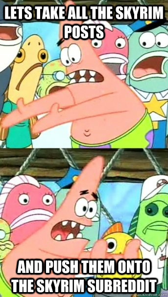 Lets take all the skyrim posts and push them onto the skyrim subreddit  Push it somewhere else Patrick