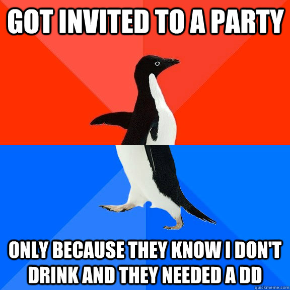 Got invited to a party Only because they know I don't drink and they needed a DD  Socially Awesome Awkward Penguin