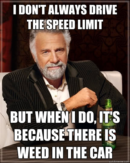 I don't always drive the speed limit But when I do, It's because there is weed in the car  The Most Interesting Man In The World