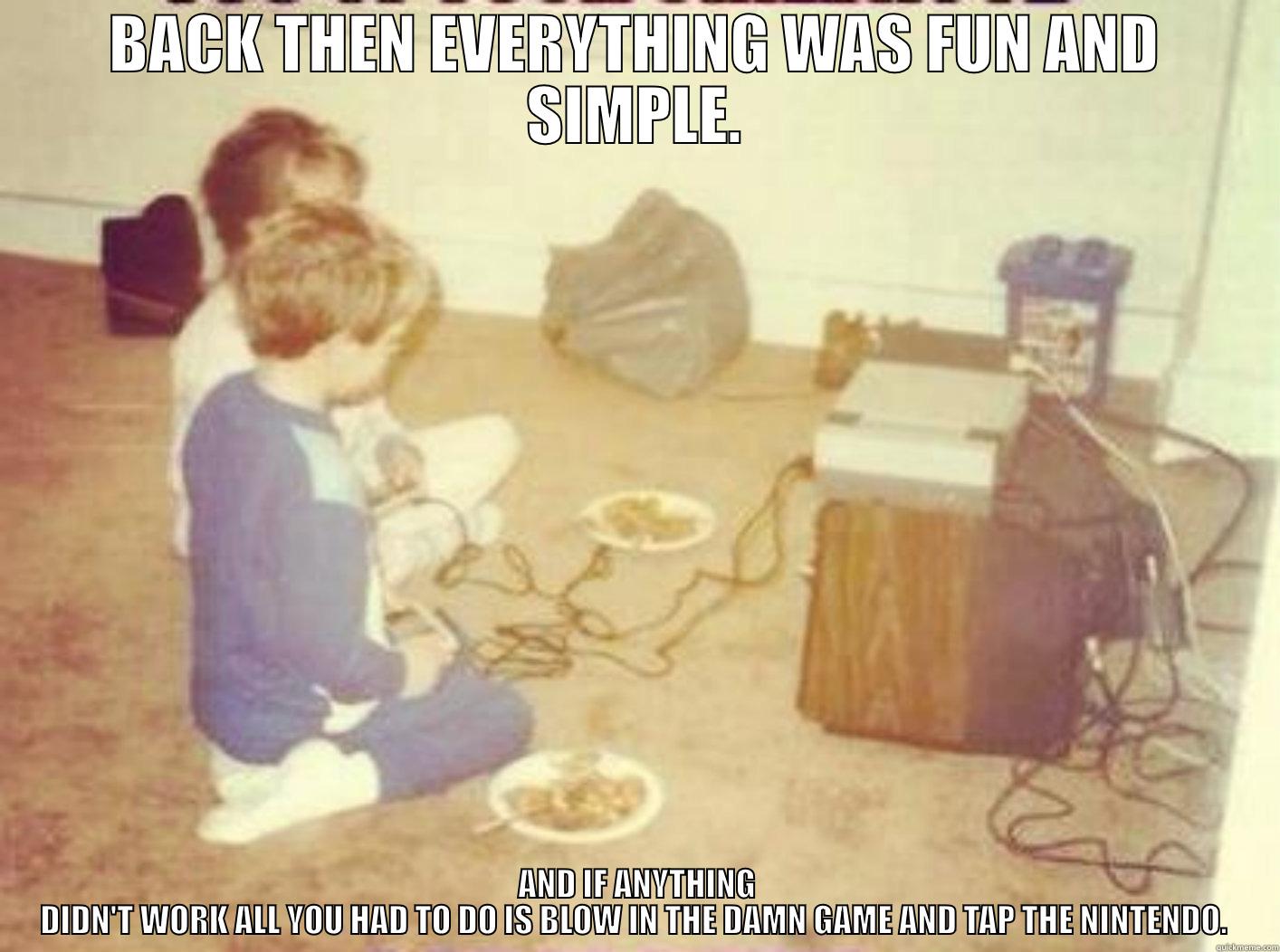 BACK THEN EVERYTHING WAS FUN AND SIMPLE. AND IF ANYTHING DIDN'T WORK ALL YOU HAD TO DO IS BLOW IN THE DAMN GAME AND TAP THE NINTENDO.  Misc