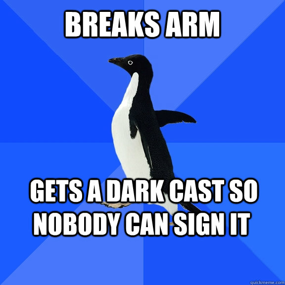 Breaks arm  Gets a dark cast so nobody can sign it    Socially Awkward Penguin