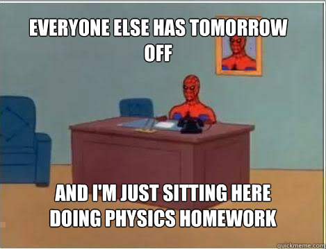 Everyone Else Has Tomorrow Off And I'm Just Sitting Here Doing Physics Homework - Everyone Else Has Tomorrow Off And I'm Just Sitting Here Doing Physics Homework  Spiderman
