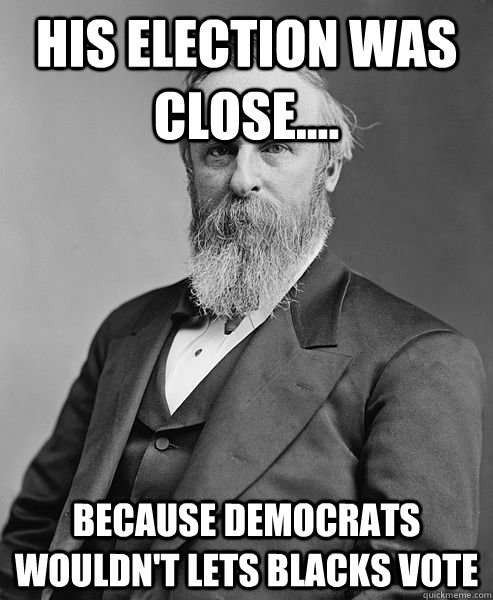 His election was close.... Because democrats wouldn't lets blacks vote  hip rutherford b hayes