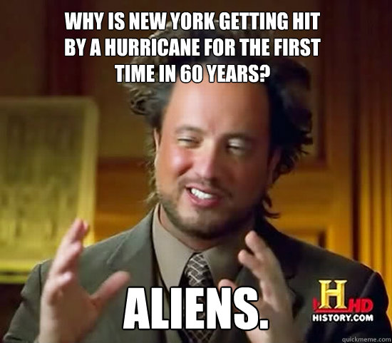 Why is New York getting hit 
by a hurricane for the first 
time in 60 years? Aliens.  Ancient Aliens