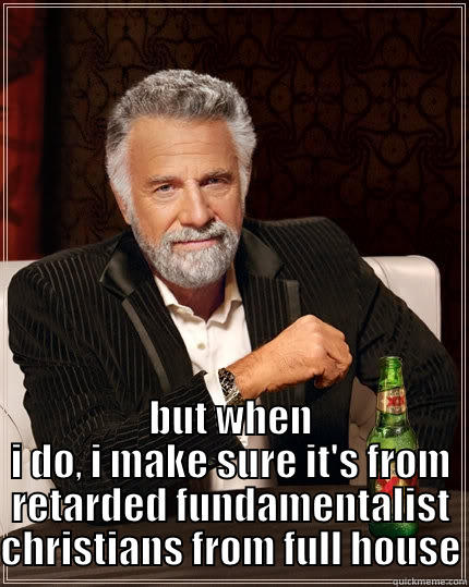  BUT WHEN I DO, I MAKE SURE IT'S FROM RETARDED FUNDAMENTALIST CHRISTIANS FROM FULL HOUSE The Most Interesting Man In The World