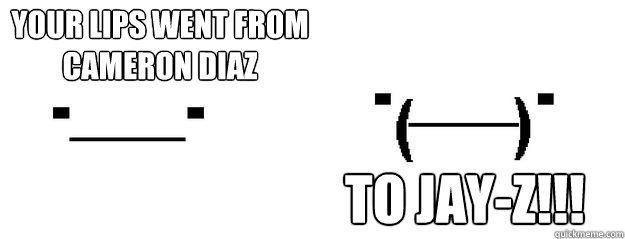 Your lips went from 
Cameron Diaz To Jay-Z!!! - Your lips went from 
Cameron Diaz To Jay-Z!!!  Cameron Diaz to Jay-Z