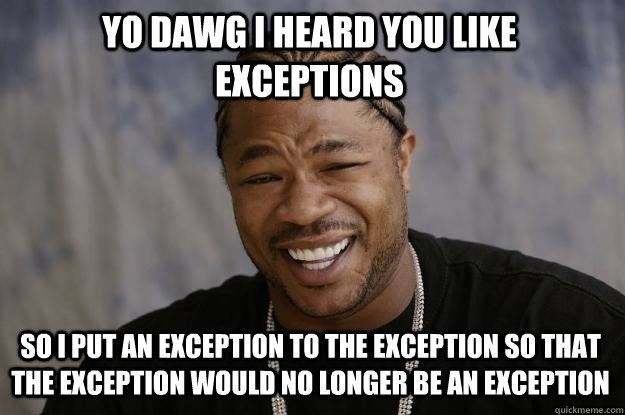 YO DAWG I HEARD you like exceptions so I put an exception to the exception so that the exception would no longer be an exception - YO DAWG I HEARD you like exceptions so I put an exception to the exception so that the exception would no longer be an exception  Xzibit meme