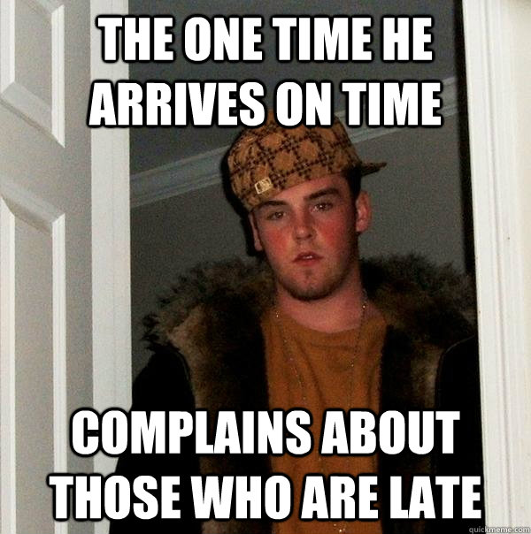 The one time he arrives on time Complains about those who are late  Scumbag Steve