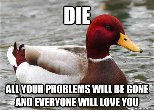 Die All your problems will be gone and everyone will love you  Malicious Advice Mallard
