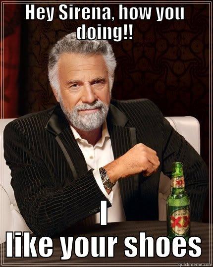HEY SIRENA, HOW YOU DOING!! I LIKE YOUR SHOES The Most Interesting Man In The World