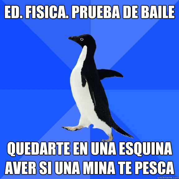 Ed. Fisica. Prueba de baile quedarte en una esquina aver si una mina te pesca  Socially Awkward Penguin