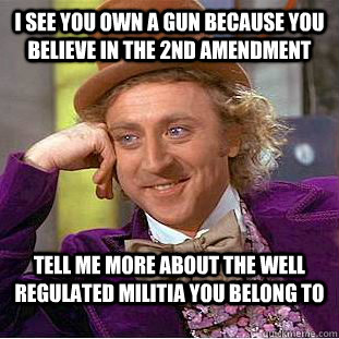 I see you own a gun because you believe in the 2nd Amendment Tell me more about the well regulated militia you belong to - I see you own a gun because you believe in the 2nd Amendment Tell me more about the well regulated militia you belong to  Condescending Wonka