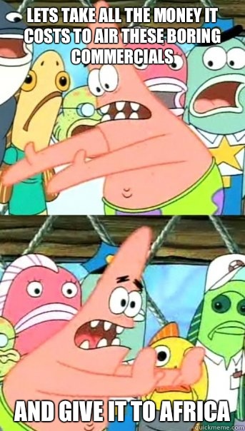 Lets take all the money it costs to air these boring commercials And give it to Africa   Push it somewhere else Patrick