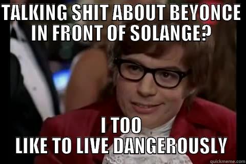 TALKING SHIT ABOUT BEYONCE IN FRONT OF SOLANGE? I TOO LIKE TO LIVE DANGEROUSLY Dangerously - Austin Powers