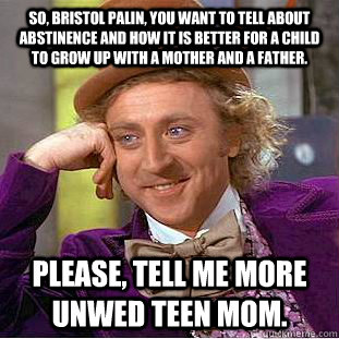 So, Bristol Palin, you want to tell about abstinence and how it is better for a child to grow up with a mother and a father.  Please, tell me more unwed teen mom.  - So, Bristol Palin, you want to tell about abstinence and how it is better for a child to grow up with a mother and a father.  Please, tell me more unwed teen mom.   Creepy Wonka