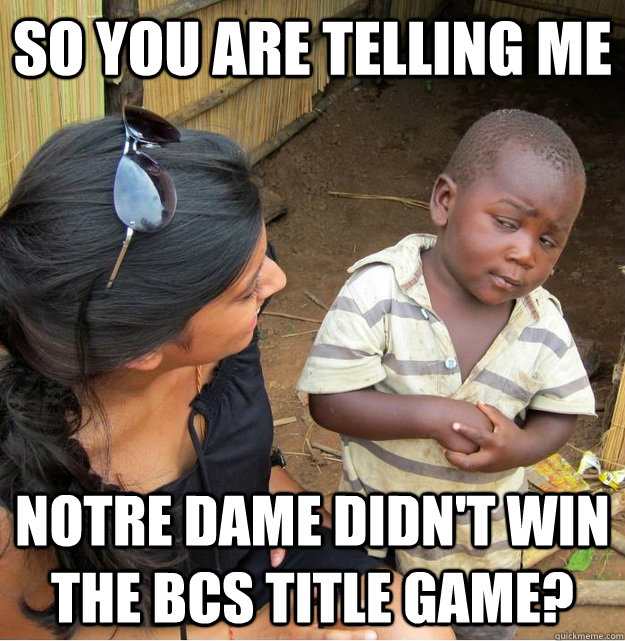 So you are telling me Notre Dame didn't win the BCS title game?  Skeptical Third World Kid