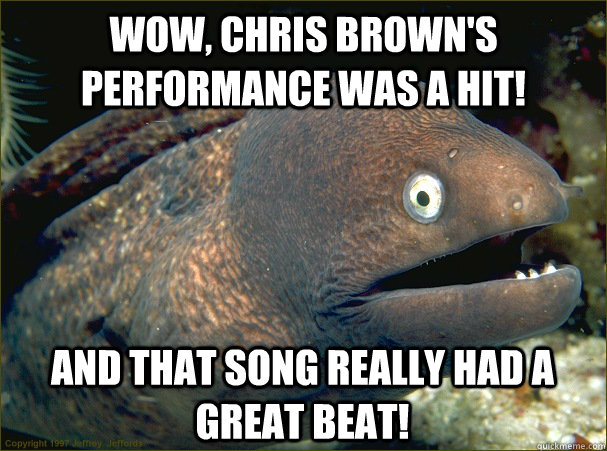 Wow, Chris Brown's performance was a hit! And that song really had a great beat!  Bad Joke Eel