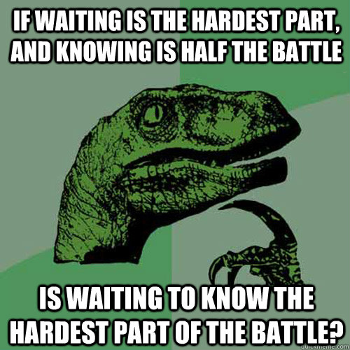 if waiting is the hardest part, and knowing is half the battle is waiting to know the hardest part of the battle?  Philosoraptor