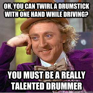 Oh, you can twirl a drumstick with one hand while driving? you must be a really talented drummer  Creepy Wonka