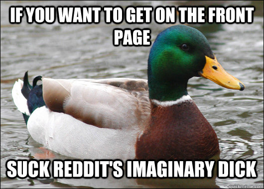 If you want to get on the front page Suck reddit's imaginary dick  Actual Advice Mallard