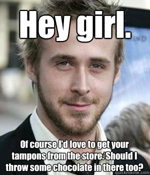 Hey girl. Of course I'd love to get your tampons from the store. Should I throw some chocolate in there too? - Hey girl. Of course I'd love to get your tampons from the store. Should I throw some chocolate in there too?  Misc