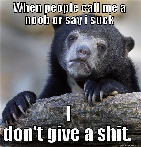 While gaming... - WHEN PEOPLE CALL ME A NOOB OR SAY I SUCK I DON'T GIVE A SHIT.  Confession Bear