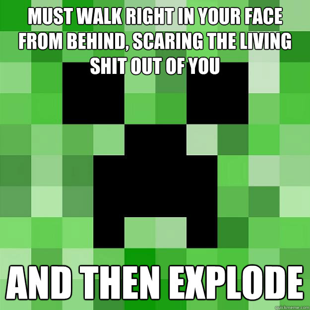 must walk right in your face from behind, scaring the living shit out of you and then explode - must walk right in your face from behind, scaring the living shit out of you and then explode  Creeper
