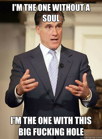 I'M THE ONE WITHOUT A SOUL I'M THE ONE WITH THIS BIG FUCKING HOLE  Relatable Romney