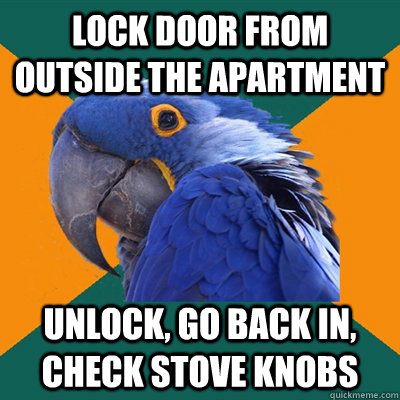 Lock door from outside the apartment unlock, go back in, check stove knobs  Paranoid Parrot