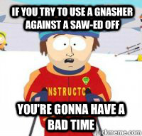 IF YOU TRY TO USE A GNASHER AGAINST A SAW-ED OFF You're gonna have a bad time  Aspen Ski Instructor