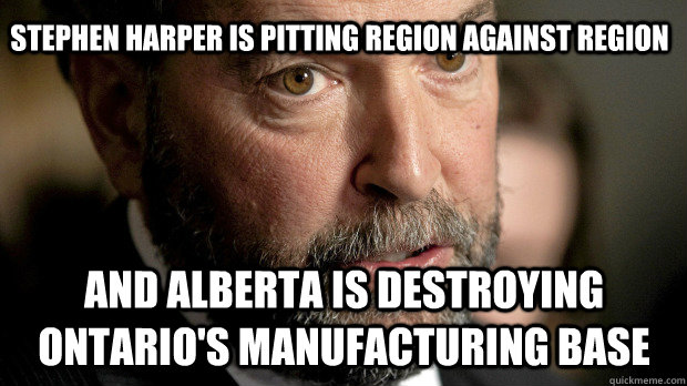 Stephen Harper is pitting region against region AND ALBERTA IS DESTROYING ONTARIO'S MANUFACTURING BASE  