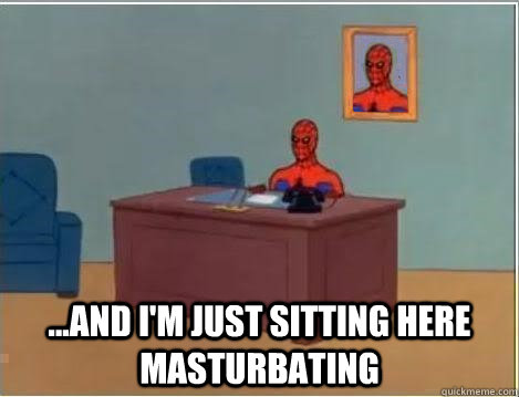  ...and i'm just sitting here masturbating  Spiderman Masturbating Desk