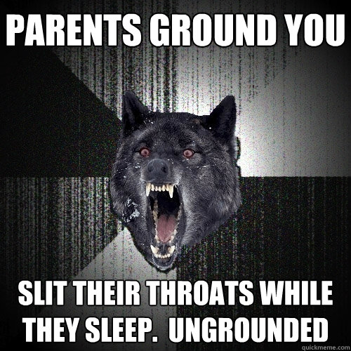 Parents ground you Slit their throats while they sleep.  ungrounded  Insanity Wolf