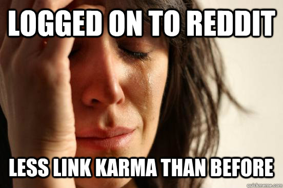 Logged on to reddit less link karma than before  First World Problems